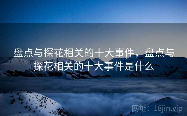 盘点与探花相关的十大事件，盘点与探花相关的十大事件是什么