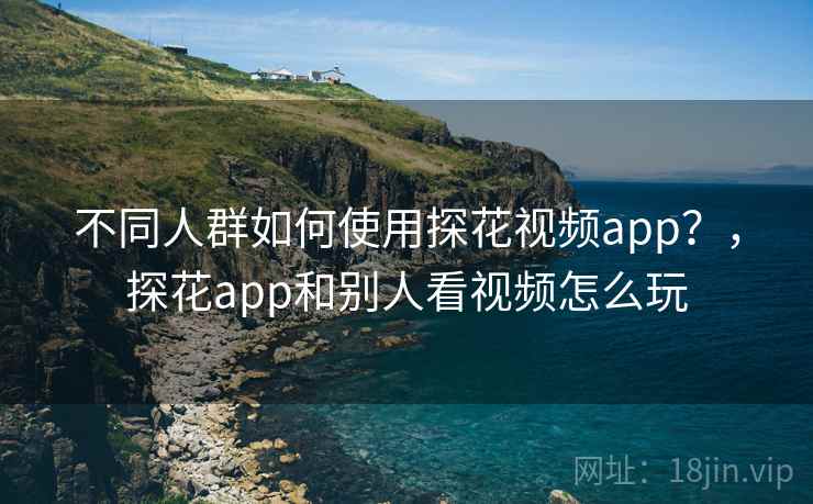 不同人群如何使用探花视频app?,探花app和别人看视频怎么玩