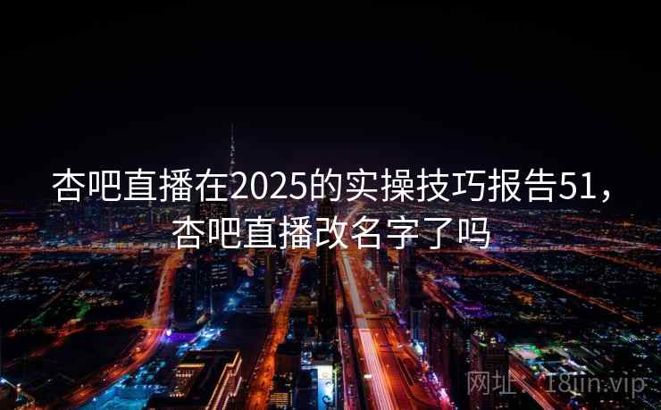 杏吧直播在2025的实操技巧报告51,杏吧直播改名字了吗