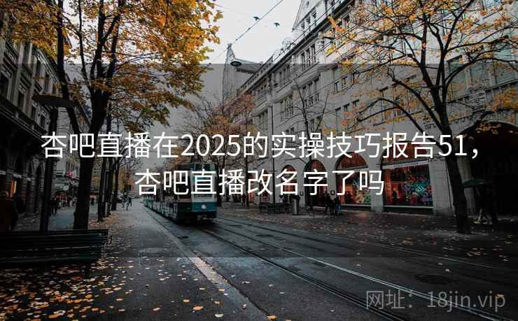 杏吧直播在2025的实操技巧报告51，杏吧直播改名字了吗  第2张
