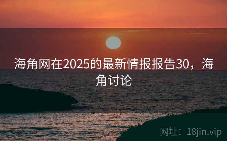 海角网在2025的最新情报报告30，海角讨论