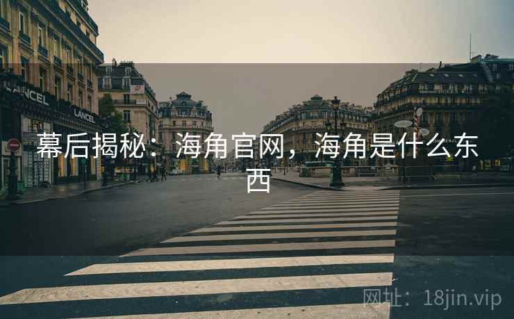 幕后揭秘：海角官网，海角是什么东西