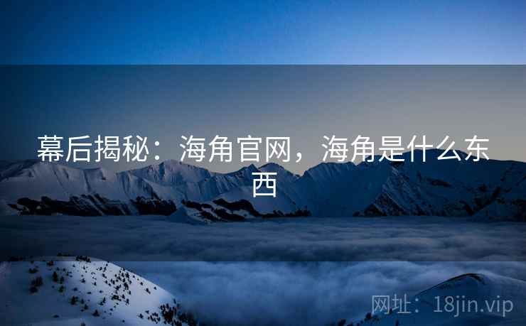 幕后揭秘：海角官网，海角是什么东西