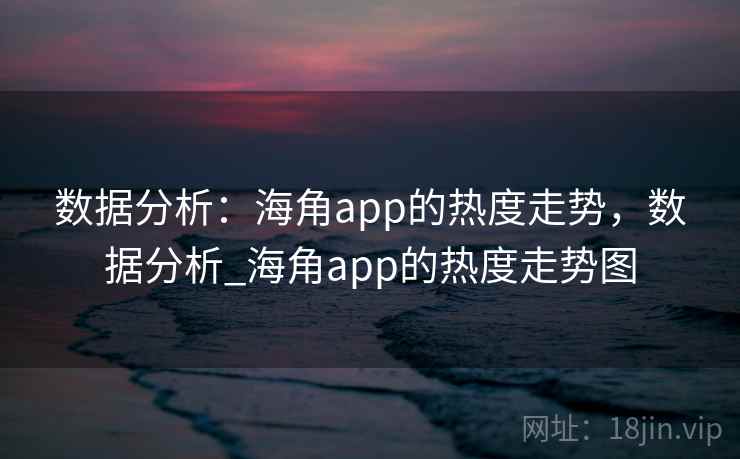 数据分析：海角app的热度走势，数据分析_海角app的热度走势图