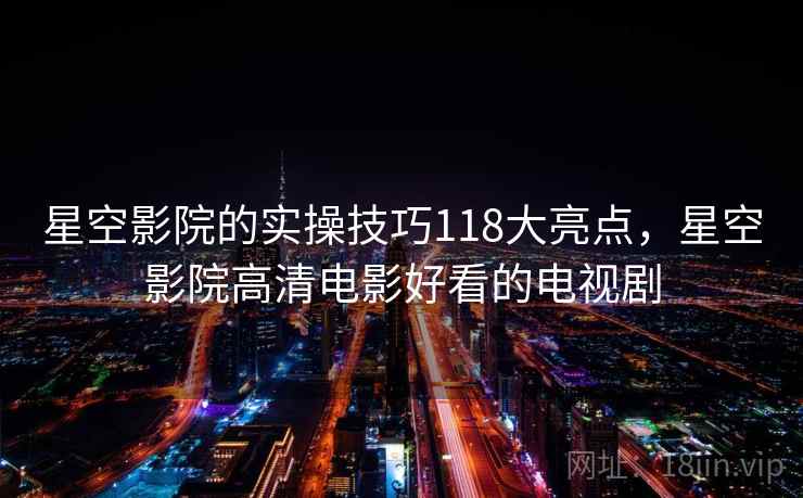 星空影院的实操技巧118大亮点,星空影院高清电影好看的电视剧