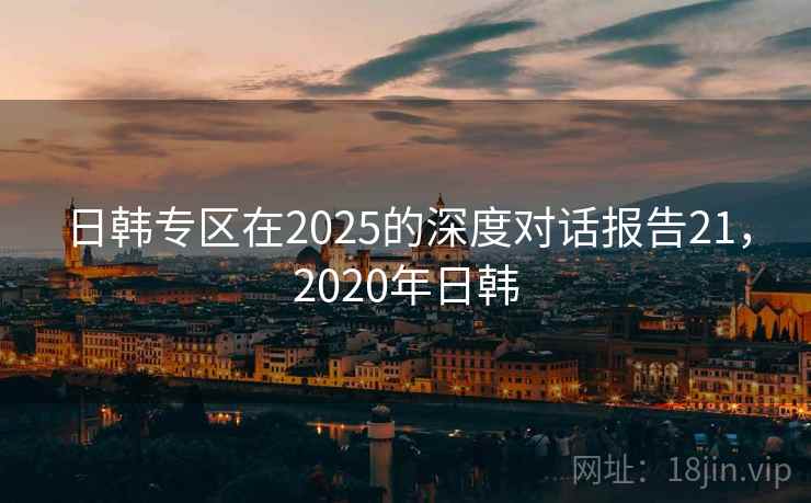 日韩专区在2025的深度对话报告21,2020年日韩