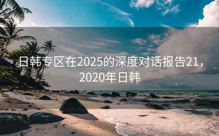 日韩专区在2025的深度对话报告21,2020年日韩