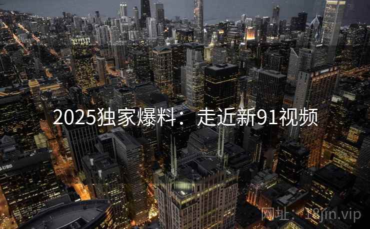 2025独家爆料:走近新91视频