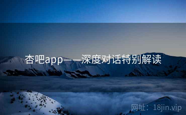 杏吧app——深度对话特别解读