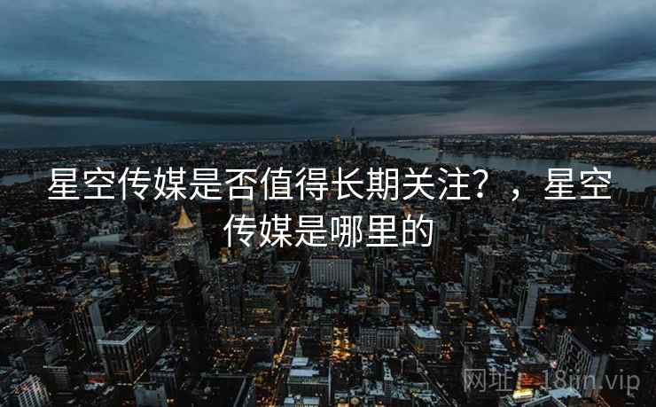 星空传媒是否值得长期关注？，星空传媒是哪里的