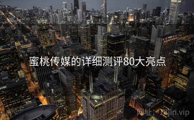 蜜桃传媒的详细测评80大亮点