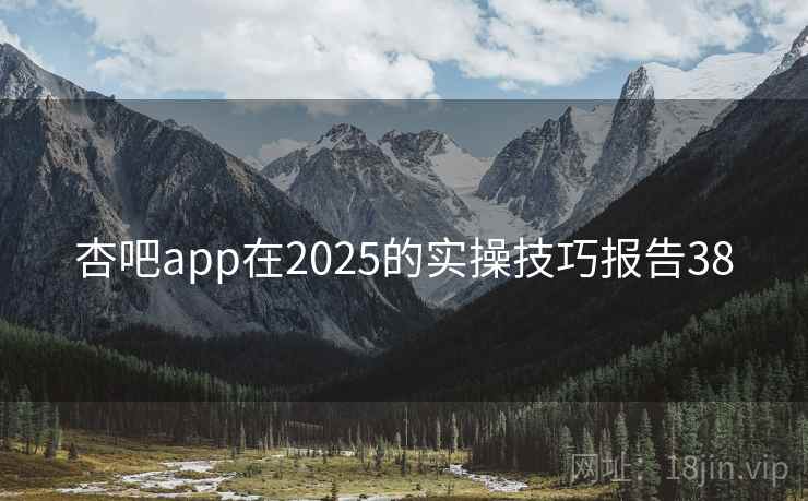 杏吧app在2025的实操技巧报告38