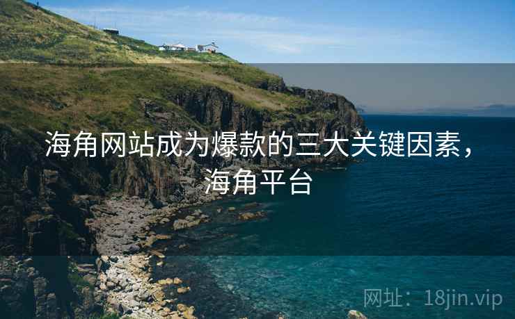 海角网站成为爆款的三大关键因素，海角平台