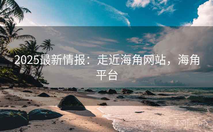 2025最新情报：走近海角网站，海角平台