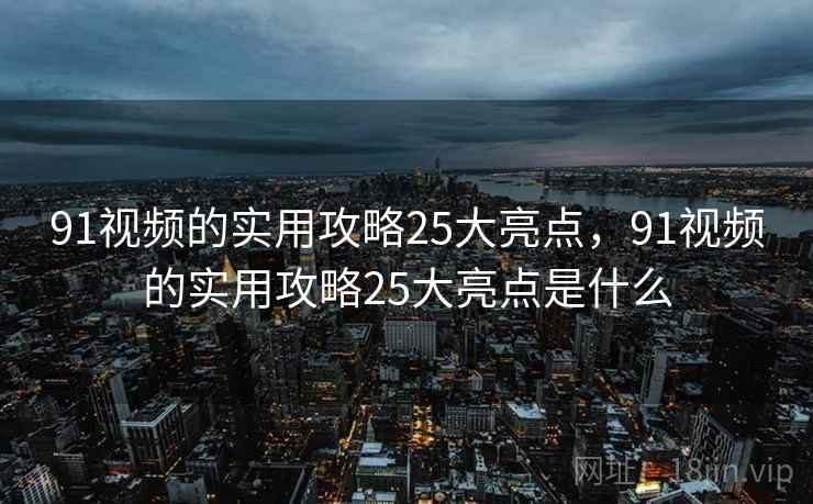 91视频的实用攻略25大亮点，91视频的实用攻略25大亮点是什么