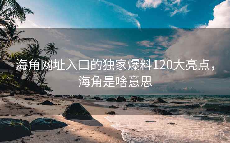 海角网址入口的独家爆料120大亮点，海角是啥意思