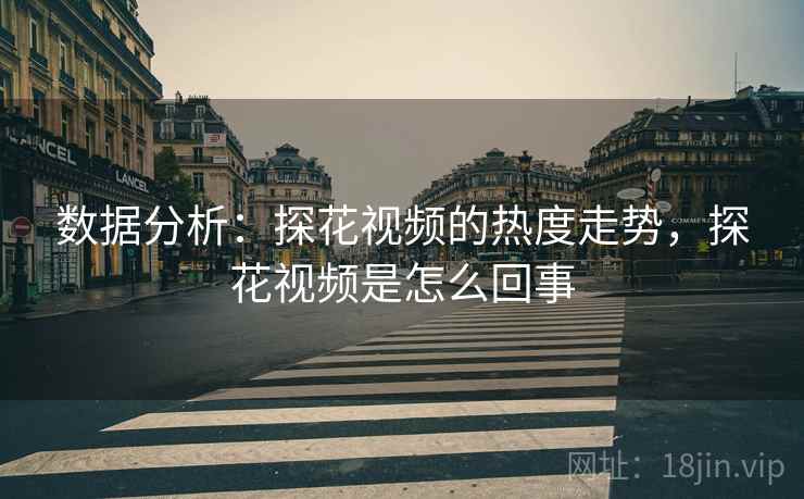 数据分析:探花视频的热度走势,探花视频是怎么回事