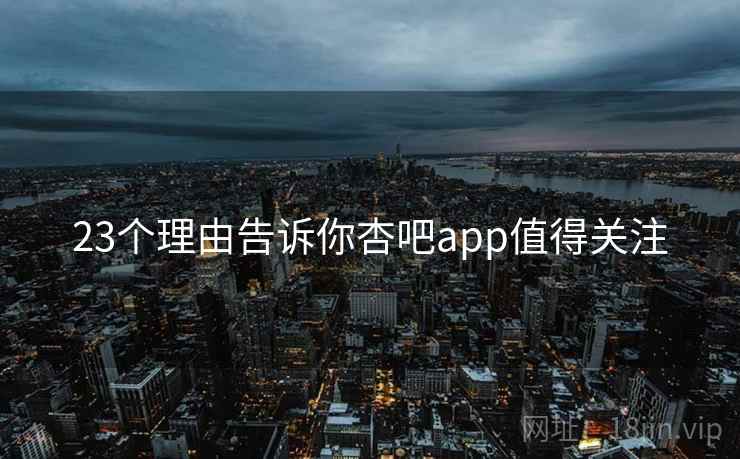 23个理由告诉你杏吧app值得关注