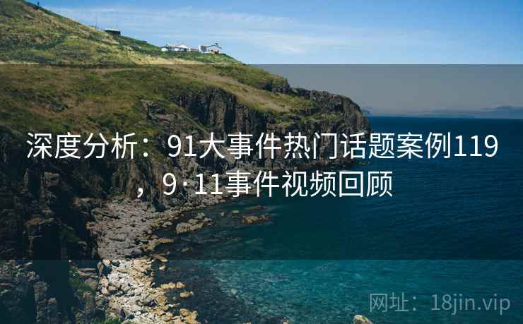 深度分析:91大事件热门话题案例119,9·11事件视频回顾