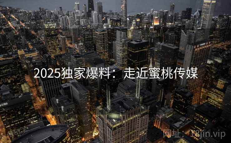 2025独家爆料:走近蜜桃传媒