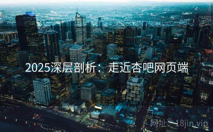 2025深层剖析：走近杏吧网页端