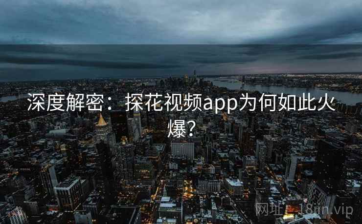 深度解密：探花视频app为何如此火爆？