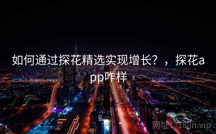 如何通过探花精选实现增长？，探花app咋样