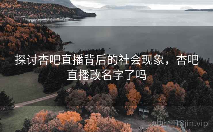 探讨杏吧直播背后的社会现象,杏吧直播改名字了吗