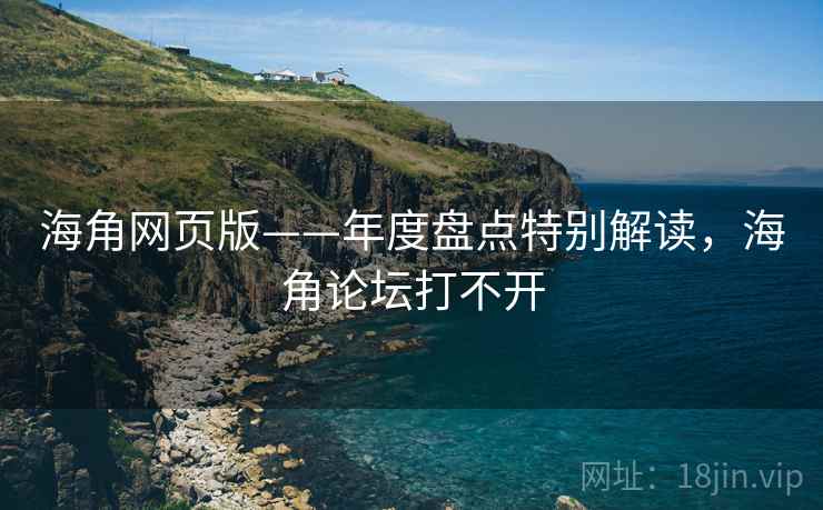 海角网页版——年度盘点特别解读,海角论坛打不开