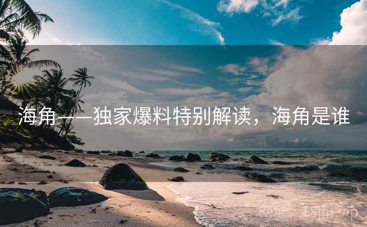 海角——独家爆料特别解读，海角是谁