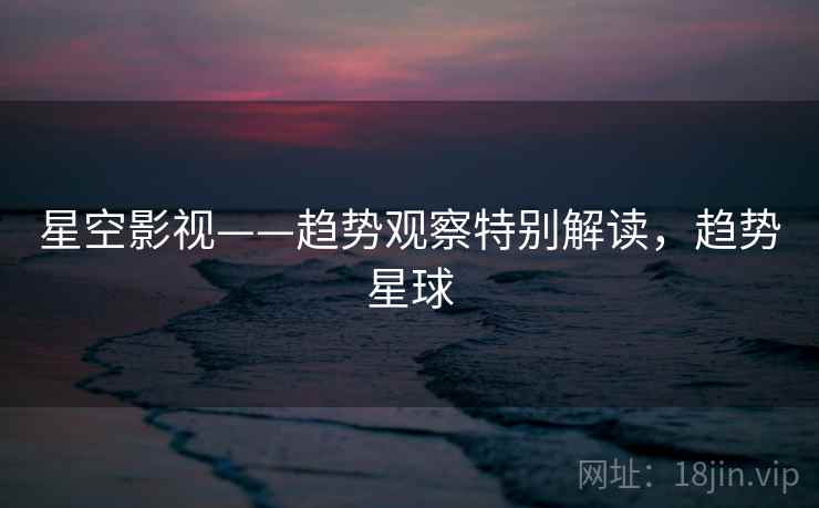 星空影视——趋势观察特别解读，趋势星球