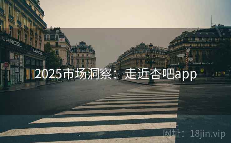 2025市场洞察：走近杏吧app