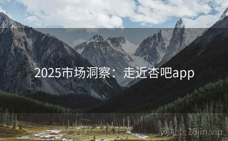 2025市场洞察：走近杏吧app