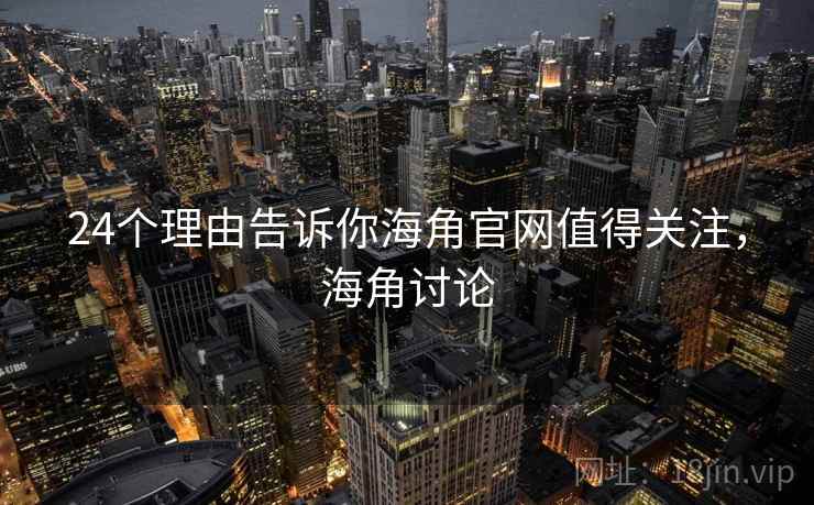 24个理由告诉你海角官网值得关注,海角讨论