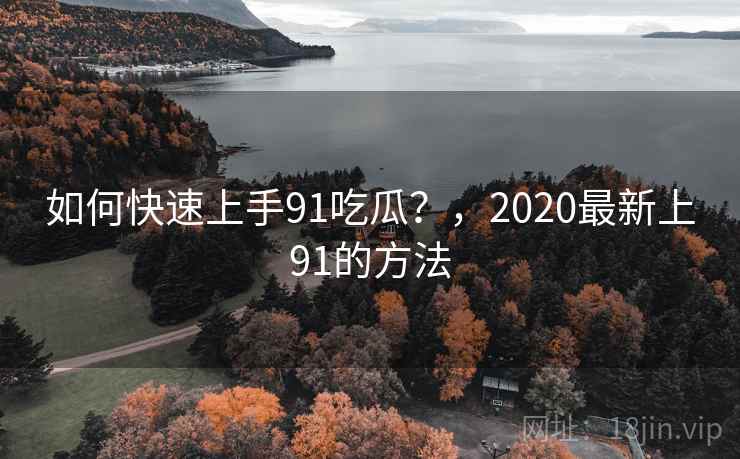如何快速上手91吃瓜?,2020最新上91的方法