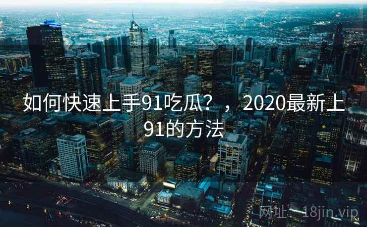 如何快速上手91吃瓜?,2020最新上91的方法