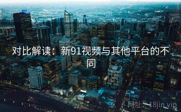 对比解读:新91视频与其他平台的不同