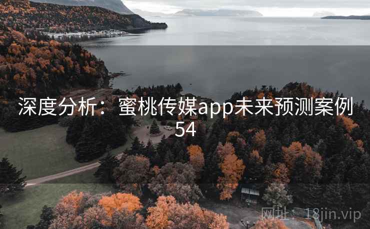深度分析:蜜桃传媒app未来预测案例54