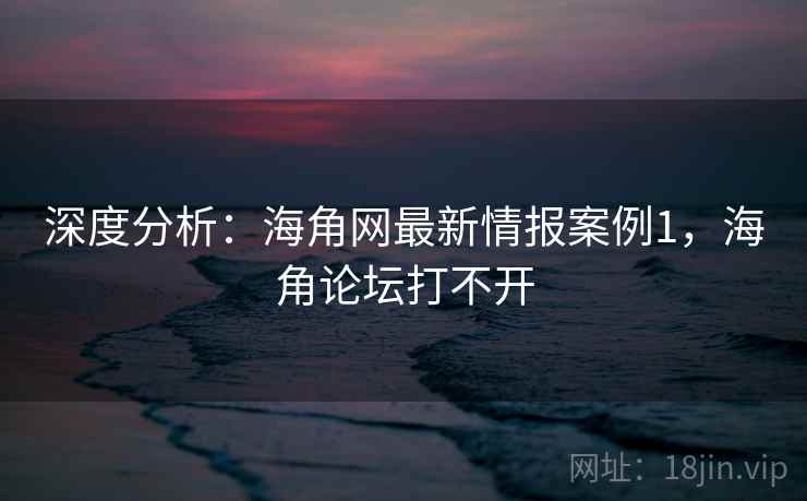 深度分析：海角网最新情报案例1，海角论坛打不开