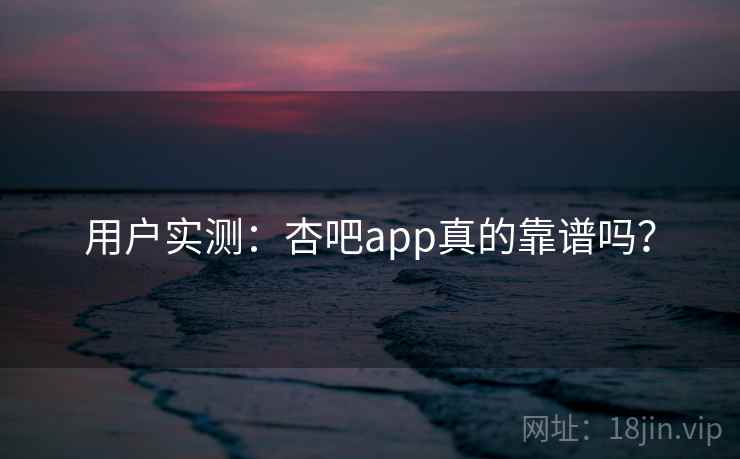 用户实测：杏吧app真的靠谱吗？