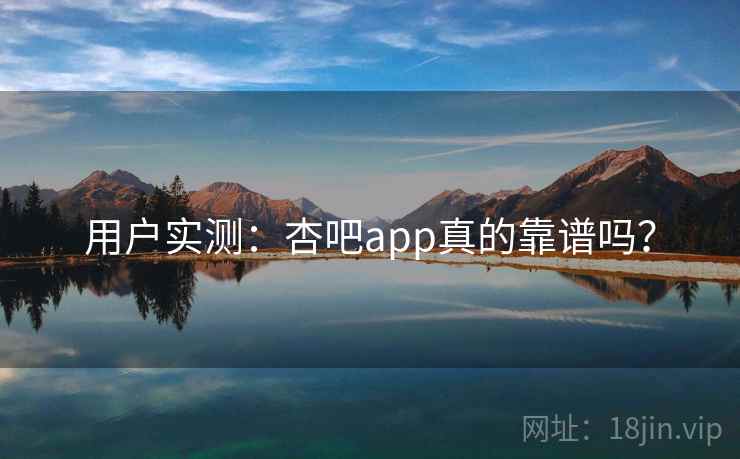 用户实测：杏吧app真的靠谱吗？