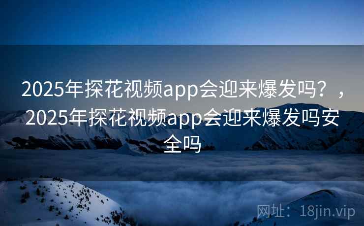 2025年探花视频app会迎来爆发吗?,2025年探花视频app会迎来爆发吗安全吗