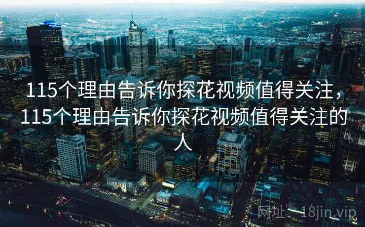115个理由告诉你探花视频值得关注,115个理由告诉你探花视频值得关注的人
