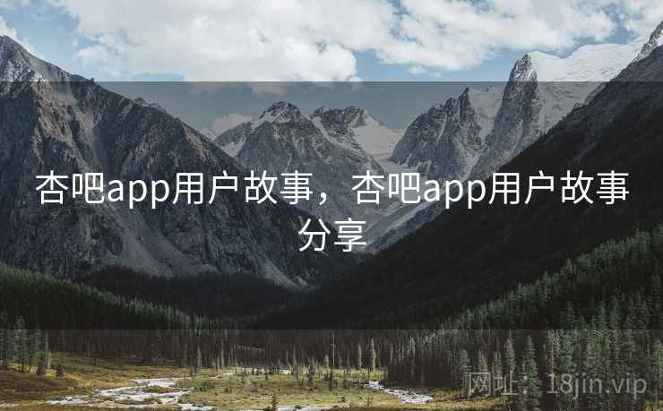 杏吧app用户故事，杏吧app用户故事分享