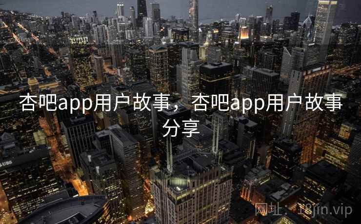 杏吧app用户故事，杏吧app用户故事分享
