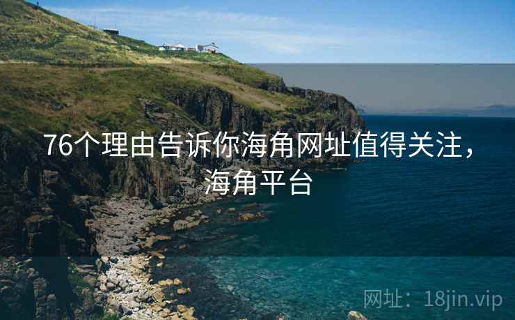 76个理由告诉你海角网址值得关注，海角平台