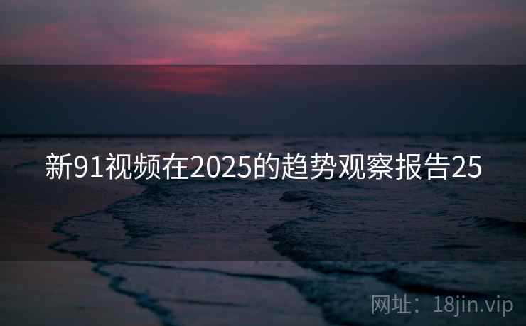 新91视频在2025的趋势观察报告25