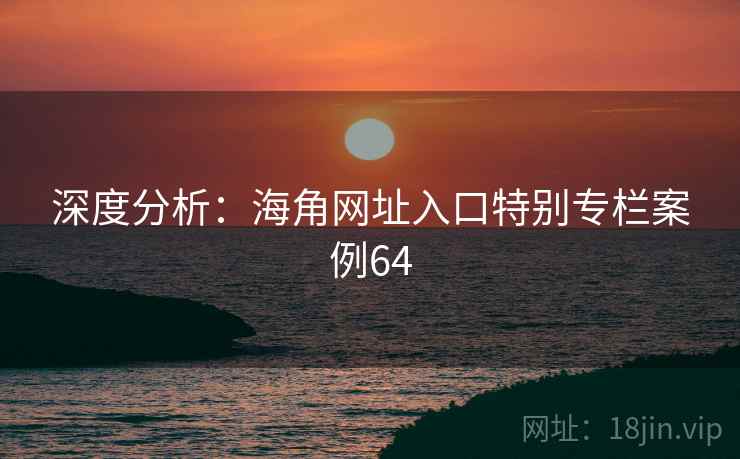 深度分析：海角网址入口特别专栏案例64