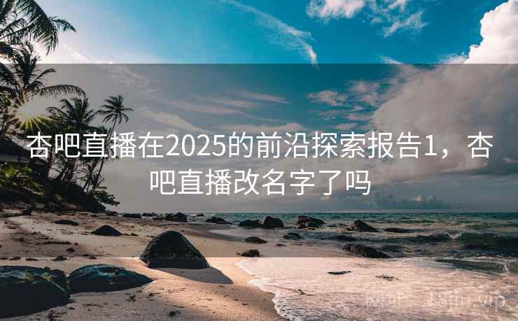 杏吧直播在2025的前沿探索报告1，杏吧直播改名字了吗