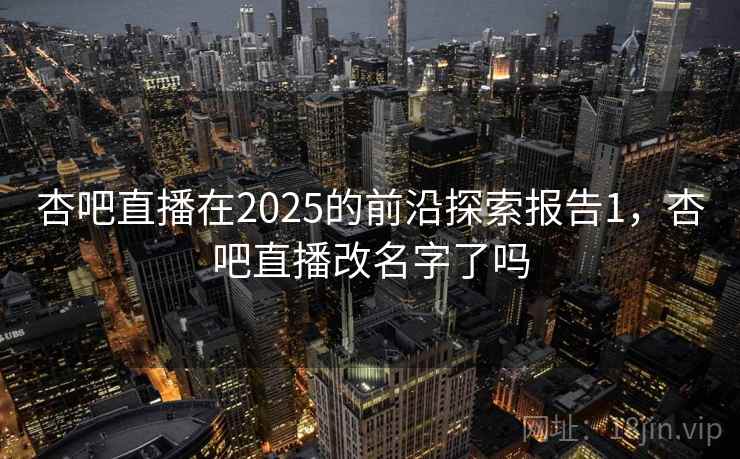 杏吧直播在2025的前沿探索报告1，杏吧直播改名字了吗